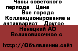 Часы советского периода › Цена ­ 3 999 - Все города Коллекционирование и антиквариат » Другое   . Ненецкий АО,Великовисочное с.